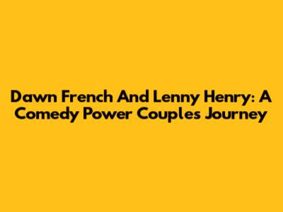 Dawn French And Lenny Henry: A Comedy Power Couple's Journey