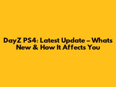 DayZ PS4: Latest Update – What's New & How It Affects You