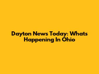 Dayton News Today: What's Happening In Ohio