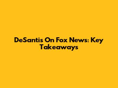 DeSantis On Fox News: Key Takeaways