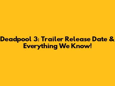 Deadpool 3: Trailer Release Date & Everything We Know!
