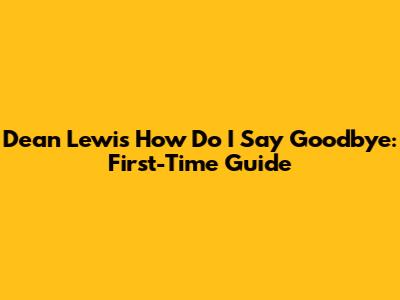 Dean Lewis' 'How Do I Say Goodbye': First-Time Guide