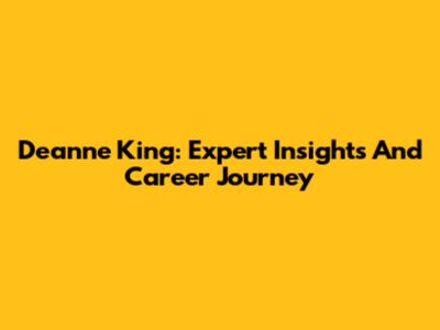 Deanne King: Expert Insights And Career Journey