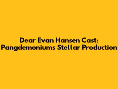 Dear Evan Hansen Cast: Pangdemonium's Stellar Production