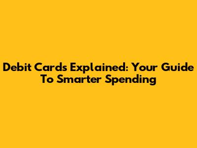 Debit Cards Explained: Your Guide To Smarter Spending