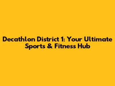 Decathlon District 1: Your Ultimate Sports & Fitness Hub