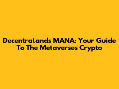 Decentraland's MANA: Your Guide To The Metaverse's Crypto