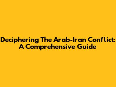 Deciphering The Arab-Iran Conflict: A Comprehensive Guide