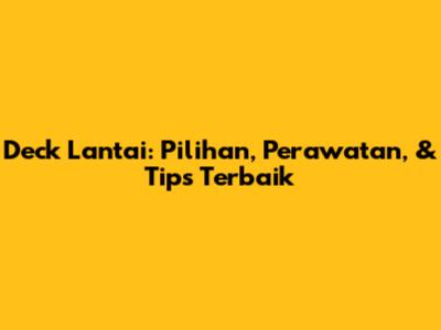 Deck Lantai: Pilihan, Perawatan, & Tips Terbaik
