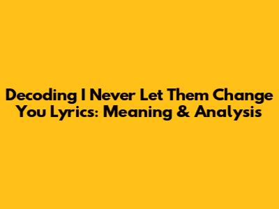Decoding 'I Never Let Them Change You' Lyrics: Meaning & Analysis