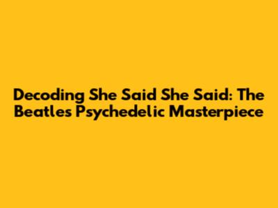 Decoding 'She Said She Said': The Beatles' Psychedelic Masterpiece