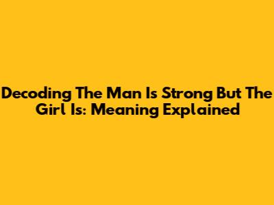 Decoding 'The Man Is Strong But The Girl Is': Meaning Explained