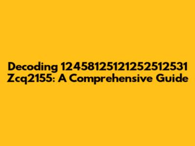 Decoding 12458125121252512531 Zcq2155: A Comprehensive Guide