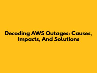 Decoding AWS Outages: Causes, Impacts, And Solutions