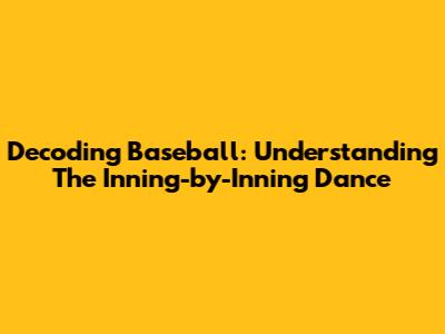 Decoding Baseball: Understanding The Inning-by-Inning Dance