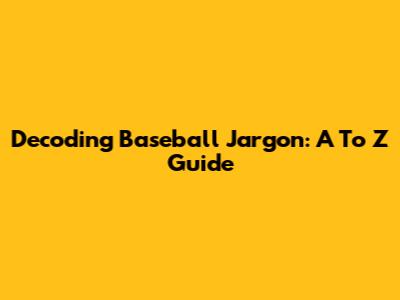 Decoding Baseball Jargon: A To Z Guide