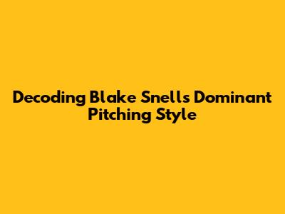 Decoding Blake Snell's Dominant Pitching Style