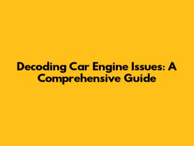 Decoding Car Engine Issues: A Comprehensive Guide