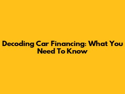 Decoding Car Financing: What You Need To Know