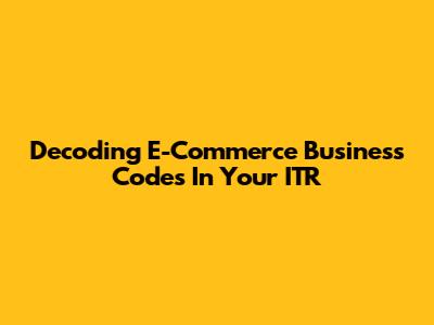 Decoding E-Commerce Business Codes In Your ITR