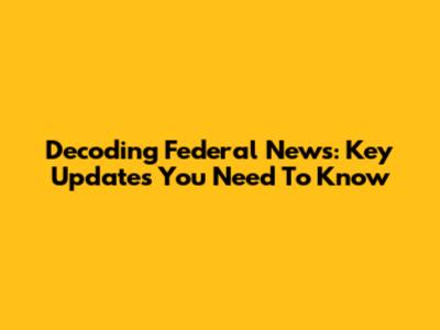 Decoding Federal News: Key Updates You Need To Know