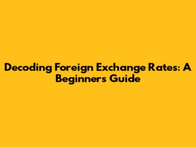 Decoding Foreign Exchange Rates: A Beginner's Guide