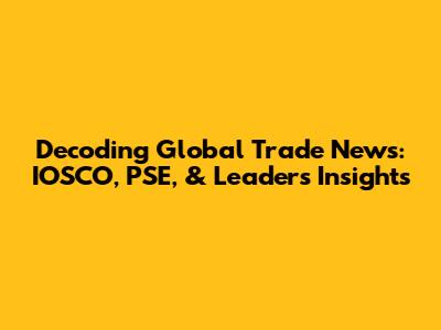 Decoding Global Trade News: IOSCO, PSE, & Leaders' Insights