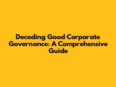 Decoding Good Corporate Governance: A Comprehensive Guide