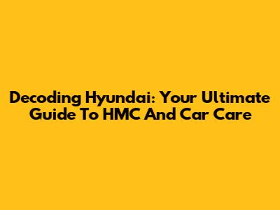 Decoding Hyundai: Your Ultimate Guide To HMC And Car Care