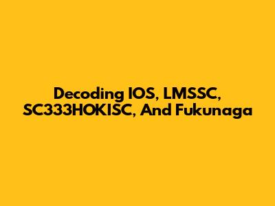 Decoding IOS, LMSSC, SC333HOKISC, And Fukunaga