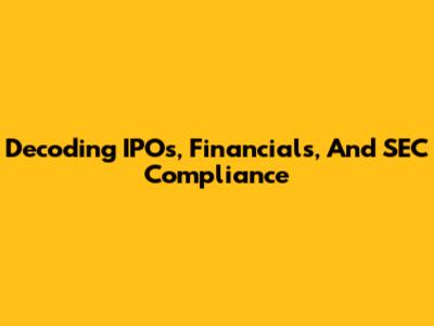 Decoding IPOs, Financials, And SEC Compliance