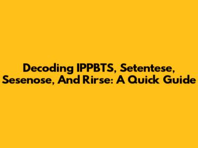 Decoding IPPBTS, Setentese, Sesenose, And Rirse: A Quick Guide