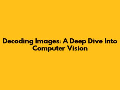 Decoding Images: A Deep Dive Into Computer Vision