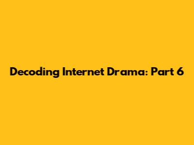 Decoding Internet Drama: Part 6