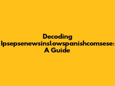 Decoding Ipsepsenewsinslowspanishcomsese: A Guide
