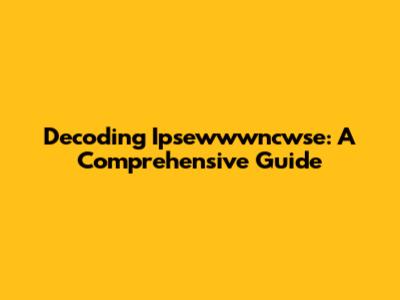 Decoding Ipsewwwncwse: A Comprehensive Guide