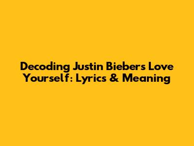 Decoding Justin Bieber's 'Love Yourself': Lyrics & Meaning