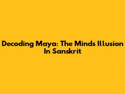 Decoding Maya: The Mind's Illusion In Sanskrit