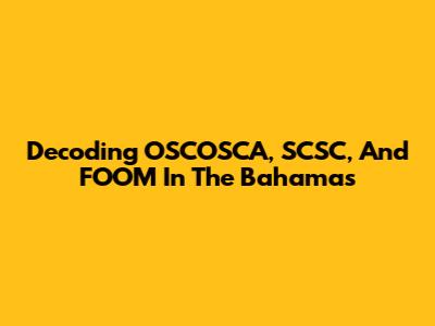 Decoding OSCOSCA, SCSC, And FOOM In The Bahamas
