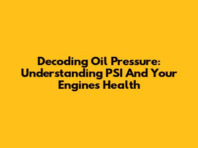Decoding Oil Pressure: Understanding PSI And Your Engine's Health