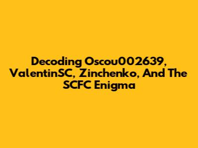 Decoding Oscou002639, ValentinSC, Zinchenko, And The SCFC Enigma