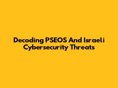 Decoding PSEOS And Israeli Cybersecurity Threats