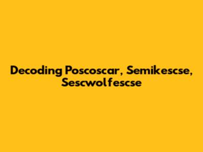 Decoding Poscoscar, Semikescse, Sescwolfescse