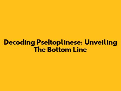 Decoding PseItoplinese: Unveiling The Bottom Line