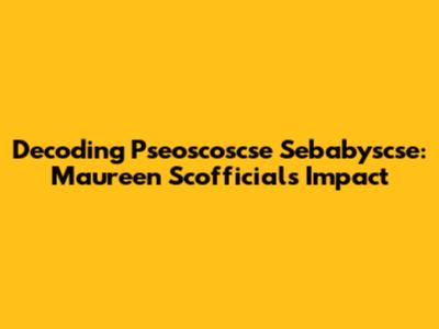 Decoding Pseoscoscse Sebabyscse: Maureen Scofficial's Impact