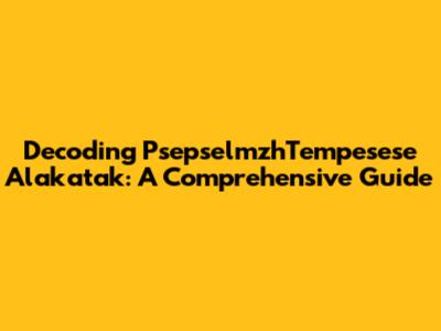 Decoding PsepselmzhTempesese Alakatak: A Comprehensive Guide