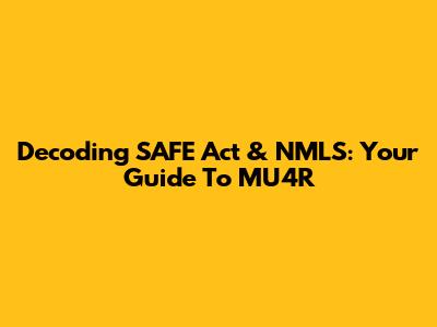 Decoding SAFE Act & NMLS: Your Guide To MU4R