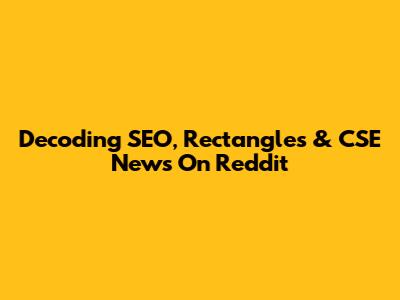 Decoding SEO, Rectangles & CSE News On Reddit