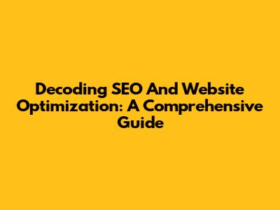 Decoding SEO And Website Optimization: A Comprehensive Guide