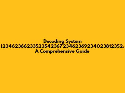 Decoding System I2346236623352354236723462369234023812352: A Comprehensive Guide